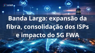 Imagem principal do artigo Banda larga: expansão da fibra, consolidação dos ISPs e impacto do 5G FWA